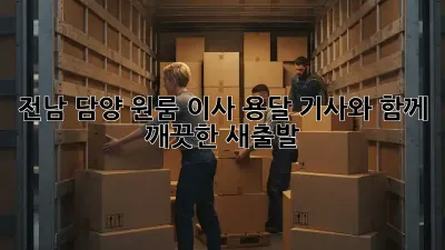 전남 담양 원룸 이사? 용달 기사와 함께 깨끗한 새출발!