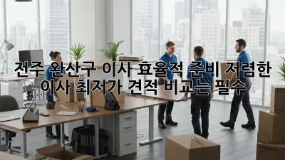 전주 완산구 이사 효율적 준비: 저렴한 이사, 최저가 견적 비교는 필수! ✨